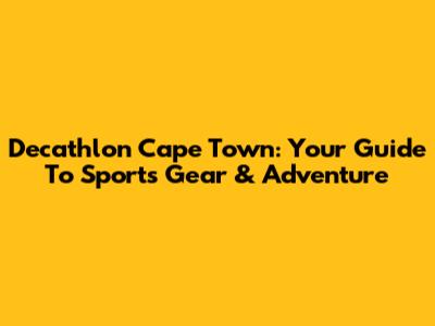 Decathlon Cape Town: Your Guide To Sports Gear & Adventure