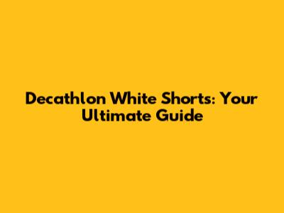 Decathlon White Shorts: Your Ultimate Guide