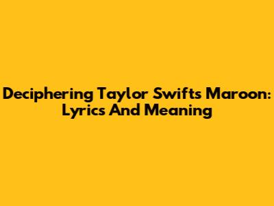 Deciphering Taylor Swift's 'Maroon': Lyrics And Meaning