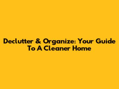 Declutter & Organize: Your Guide To A Cleaner Home