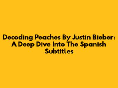 Decoding 'Peaches' By Justin Bieber: A Deep Dive Into The Spanish Subtitles