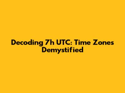 Decoding 7h UTC: Time Zones Demystified