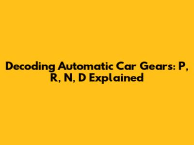 Decoding Automatic Car Gears: P, R, N, D Explained