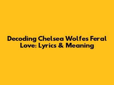 Decoding Chelsea Wolfe's 'Feral Love': Lyrics & Meaning