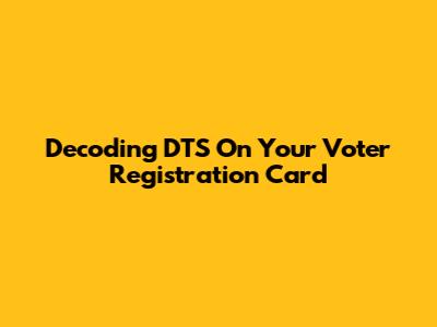 Decoding DTS On Your Voter Registration Card