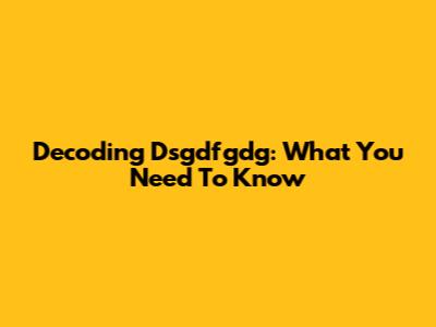 Decoding Dsgdfgdg: What You Need To Know