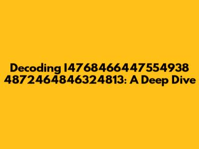 Decoding I4768466447554938 4872464846324813: A Deep Dive