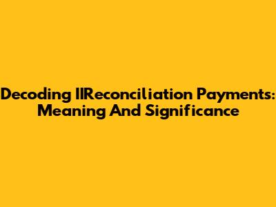 Decoding IIReconciliation Payments: Meaning And Significance