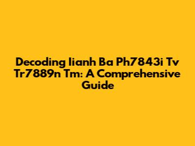 Decoding Iianh Ba Ph7843i Tv Tr7889n Tm: A Comprehensive Guide