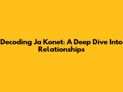 Decoding Ja Konet: A Deep Dive Into Relationships