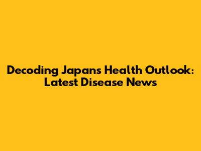 Decoding Japan's Health Outlook: Latest Disease News