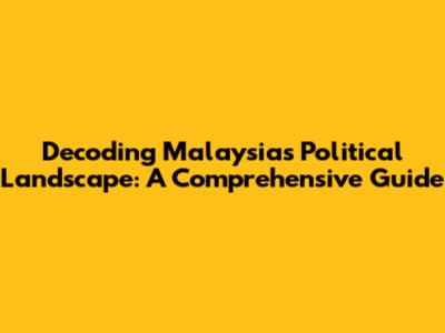 Decoding Malaysia's Political Landscape: A Comprehensive Guide