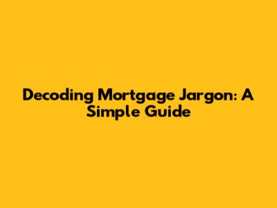 Decoding Mortgage Jargon: A Simple Guide