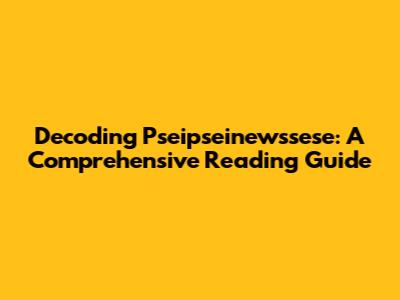 Decoding Pseipseinewssese: A Comprehensive Reading Guide