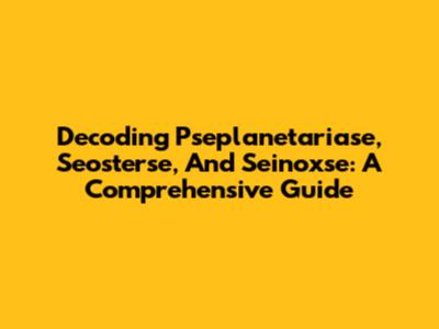 Decoding Pseplanetariase, Seosterse, And Seinoxse: A Comprehensive Guide