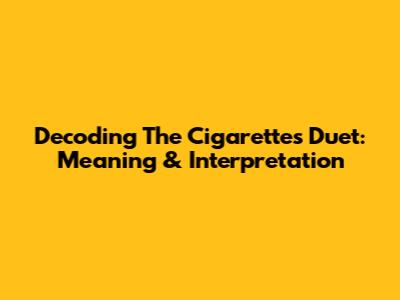 Decoding The Cigarettes Duet: Meaning & Interpretation