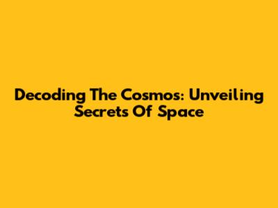 Decoding The Cosmos: Unveiling Secrets Of Space