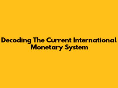 Decoding The Current International Monetary System