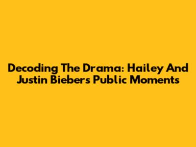 Decoding The Drama: Hailey And Justin Bieber's Public Moments