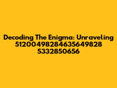 Decoding The Enigma: Unraveling 51200498284635649828 5332850656