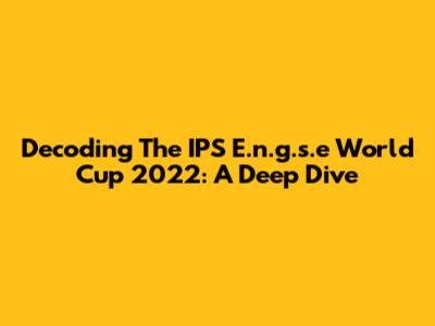 Decoding The IPS E.n.g.s.e World Cup 2022: A Deep Dive