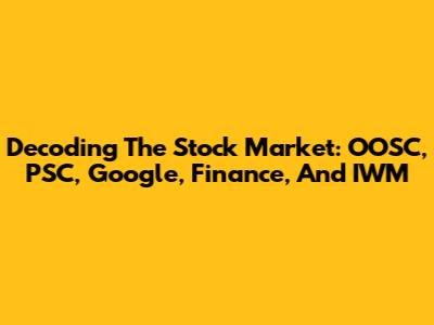 Decoding The Stock Market: OOSC, PSC, Google, Finance, And IWM