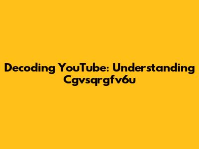Decoding YouTube: Understanding Cgvsqrgfv6u