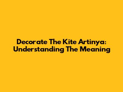 Decorate The Kite Artinya: Understanding The Meaning