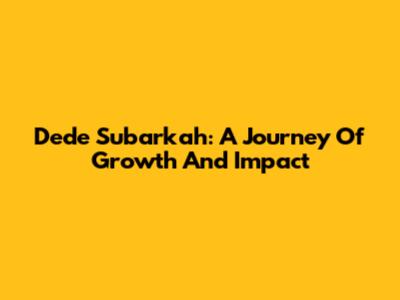 Dede Subarkah: A Journey Of Growth And Impact