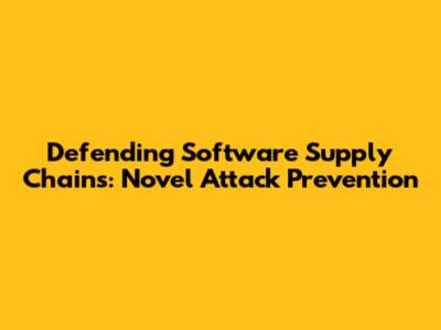 Defending Software Supply Chains: Novel Attack Prevention