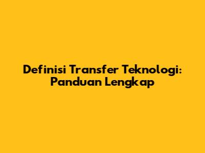 Definisi Transfer Teknologi: Panduan Lengkap