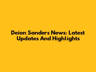 Deion Sanders News: Latest Updates And Highlights
