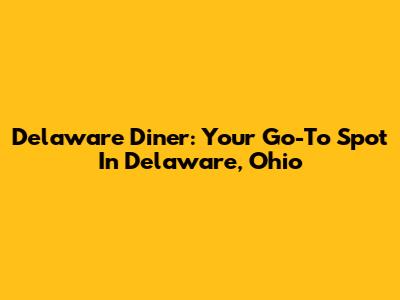 Delaware Diner: Your Go-To Spot In Delaware, Ohio