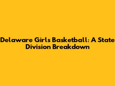 Delaware Girls' Basketball: A State Division Breakdown