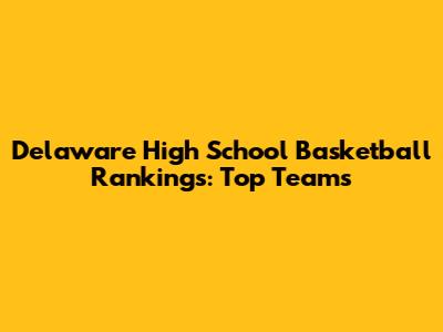 Delaware High School Basketball Rankings: Top Teams