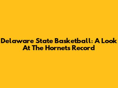 Delaware State Basketball: A Look At The Hornets' Record
