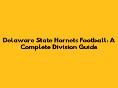 Delaware State Hornets Football: A Complete Division Guide