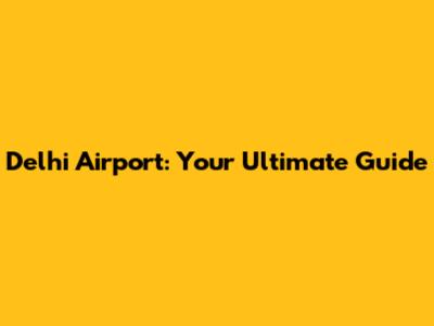 Delhi Airport: Your Ultimate Guide