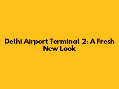 Delhi Airport Terminal 2: A Fresh New Look
