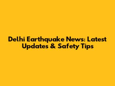 Delhi Earthquake News: Latest Updates & Safety Tips