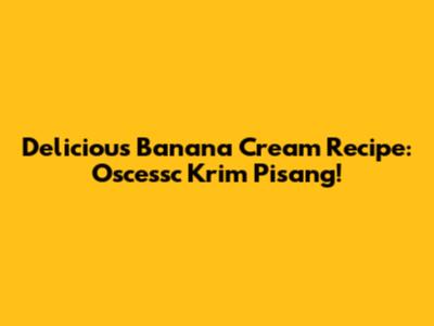 Delicious Banana Cream Recipe: Oscessc Krim Pisang!