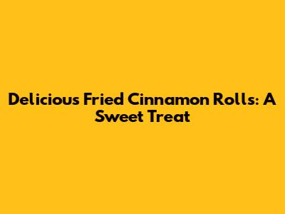 Delicious Fried Cinnamon Rolls: A Sweet Treat