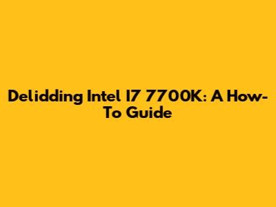 Delidding Intel I7 7700K: A How-To Guide