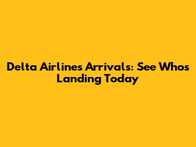 Delta Airlines Arrivals: See Who's Landing Today