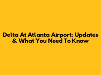 Delta At Atlanta Airport: Updates & What You Need To Know