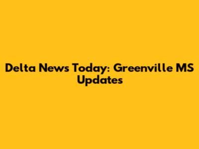 Delta News Today: Greenville MS Updates