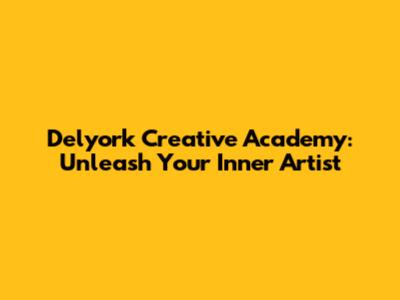 Delyork Creative Academy: Unleash Your Inner Artist
