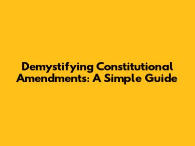 Demystifying Constitutional Amendments: A Simple Guide