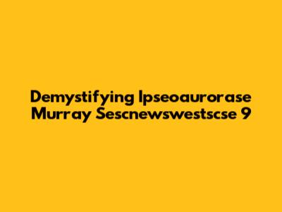 Demystifying Ipseoaurorase Murray Sescnewswestscse 9