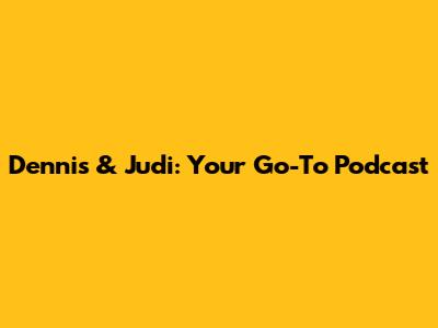 Dennis & Judi: Your Go-To Podcast